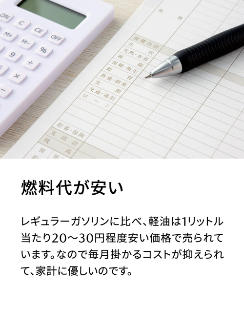 燃料代が安い | レギュラーガソリンに比べ、軽油は1リットル当たり20～30円程度安い価格で売られています。なので毎月掛かるコストが抑えられて、家計に優しいのです。