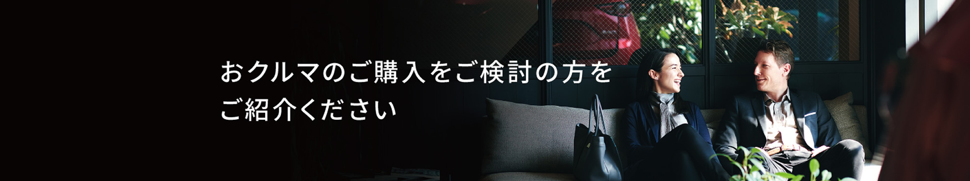 おクルマのご購入をご検討の方をご紹介ください