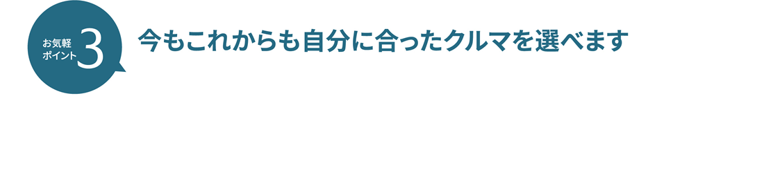 お気軽ポイント3 今もこれからも自分に合ったクルマを選べます